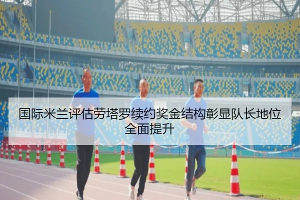 国际米兰评估劳塔罗续约奖金结构彰显队长地位全面提升